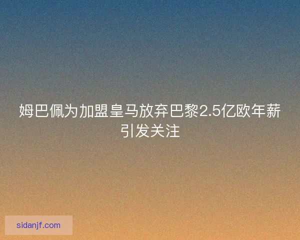 姆巴佩为加盟皇马放弃巴黎2.5亿欧年薪引发关注 姆巴佩为加盟皇马放弃巴黎2.5亿欧年薪引发关注