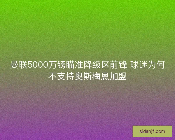 曼联5000万镑瞄准降级区前锋 球迷为何不支持奥斯梅恩加盟 曼联5000万镑瞄准降级区前锋 球迷为何不支持奥斯梅恩加盟