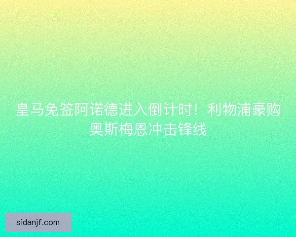 皇马免签阿诺德进入倒计时!利物浦豪购奥斯梅恩冲击锋线 皇马免签阿诺德进入倒计时!利物浦豪购奥斯梅恩冲击锋线