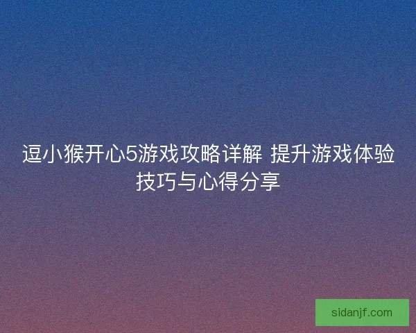 逗小猴开心5游戏攻略详解 提升游戏体验技巧与心得分享