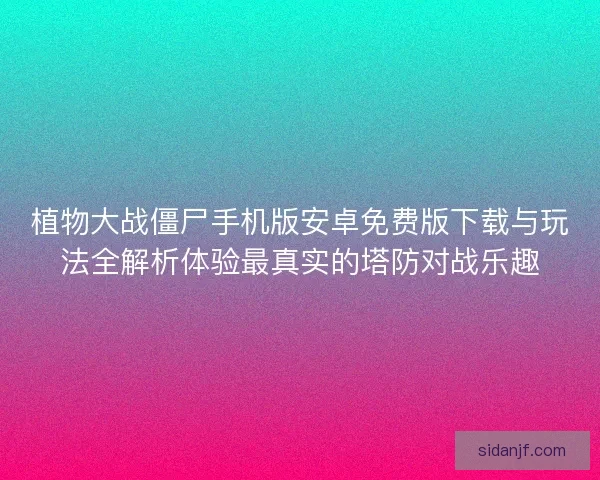 植物大战僵尸手机版安卓免费版下载与玩法全解析体验最真实的塔防对战乐趣