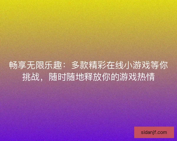 畅享无限乐趣：多款精彩在线小游戏等你挑战，随时随地释放你的游戏热情