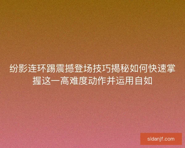 纷影连环踢震撼登场技巧揭秘如何快速掌握这一高难度动作并运用自如