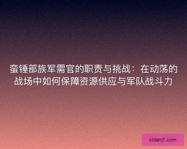 蛮锤部族军需官的职责与挑战：在动荡的战场中如何保障资源供应与军队战斗力