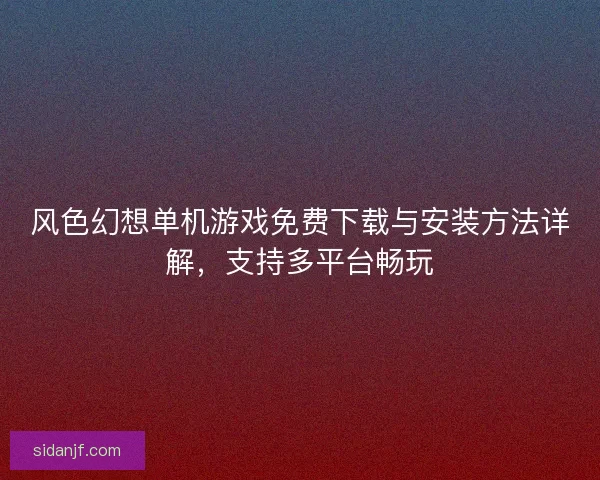风色幻想单机游戏免费下载与安装方法详解，支持多平台畅玩