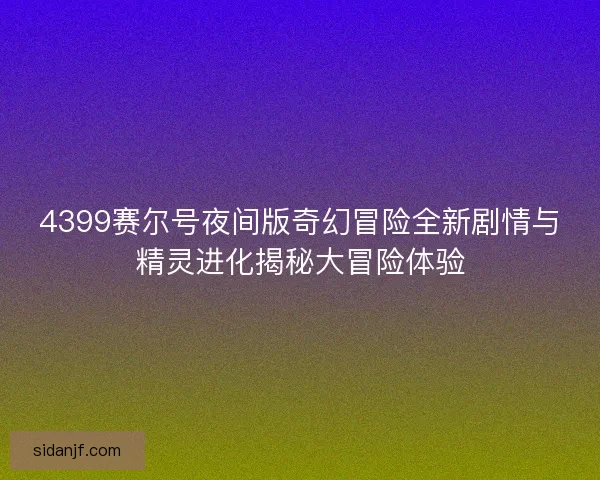 4399赛尔号夜间版奇幻冒险全新剧情与精灵进化揭秘大冒险体验