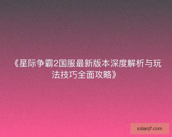《星际争霸2国服最新版本深度解析与玩法技巧全面攻略》