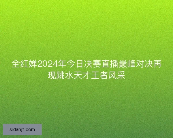 全红婵2024年今日决赛直播巅峰对决再现跳水天才王者风采