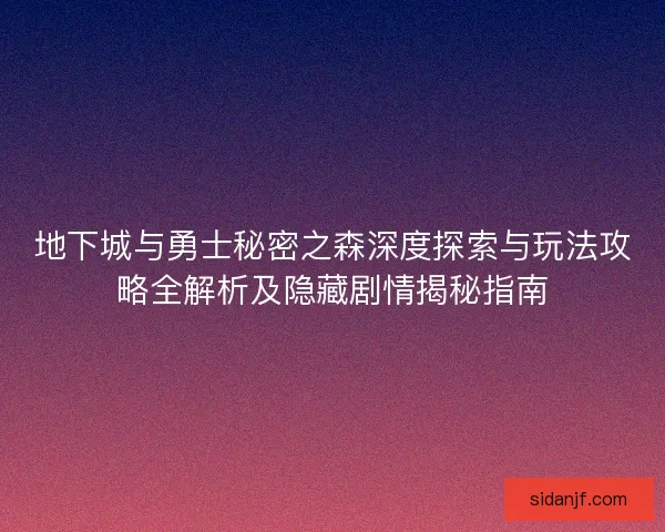 地下城与勇士秘密之森深度探索与玩法攻略全解析及隐藏剧情揭秘指南 地下城与勇士秘密之森深度探索与玩法攻略全解析及隐藏剧情揭秘指南