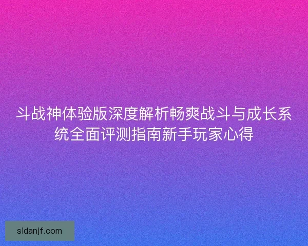 斗战神体验版深度解析畅爽战斗与成长系统全面评测指南新手玩家心得