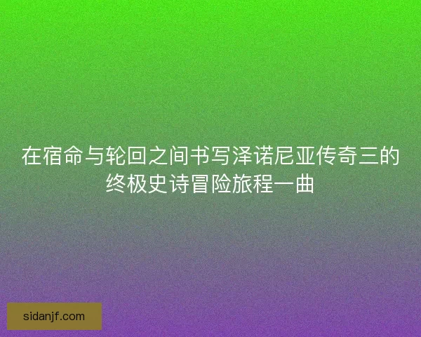 在宿命与轮回之间书写泽诺尼亚传奇三的终极史诗冒险旅程一曲