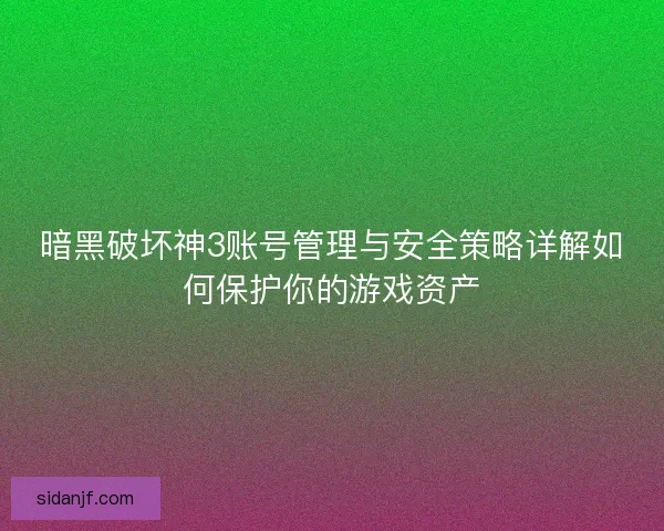 暗黑破坏神3账号管理与安全策略详解如何保护你的游戏资产