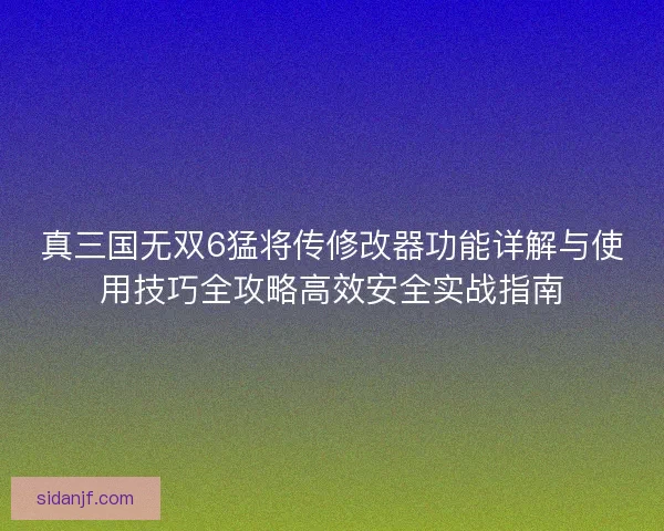 真三国无双6猛将传修改器功能详解与使用技巧全攻略高效安全实战指南 真三国无双6猛将传修改器功能详解与使用技巧全攻略高效安全实战指南