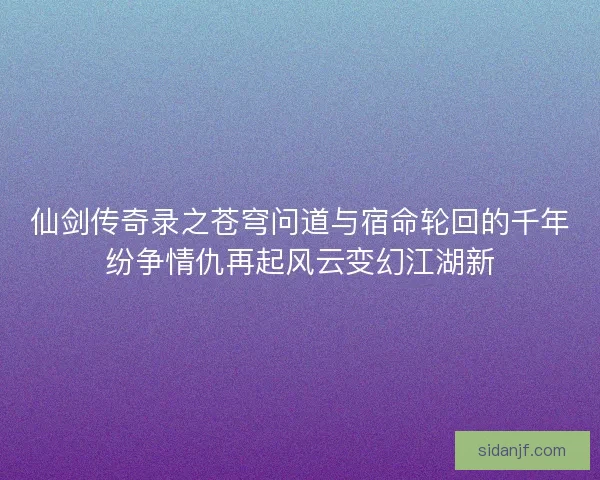 仙剑传奇录之苍穹问道与宿命轮回的千年纷争情仇再起风云变幻江湖新