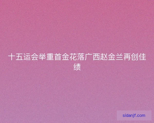 十五运会举重首金花落广西赵金兰再创佳绩