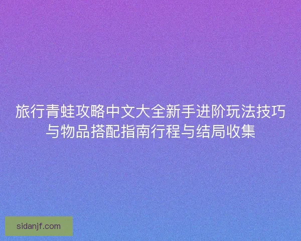 旅行青蛙攻略中文大全新手进阶玩法技巧与物品搭配指南行程与结局收集