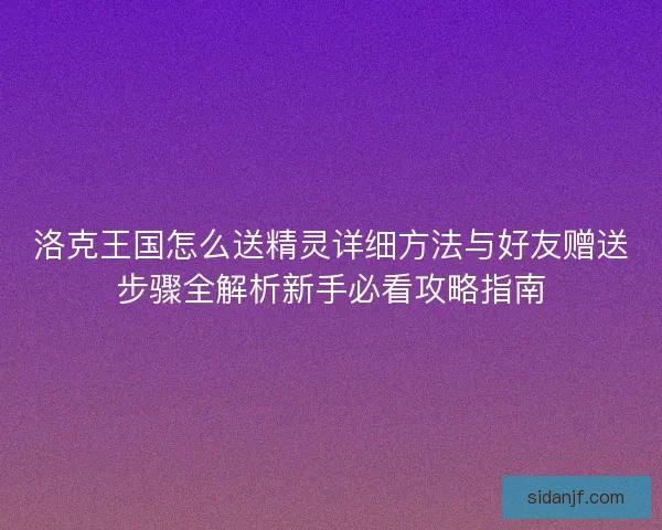 洛克王国怎么送精灵详细方法与好友赠送步骤全解析新手必看攻略指南