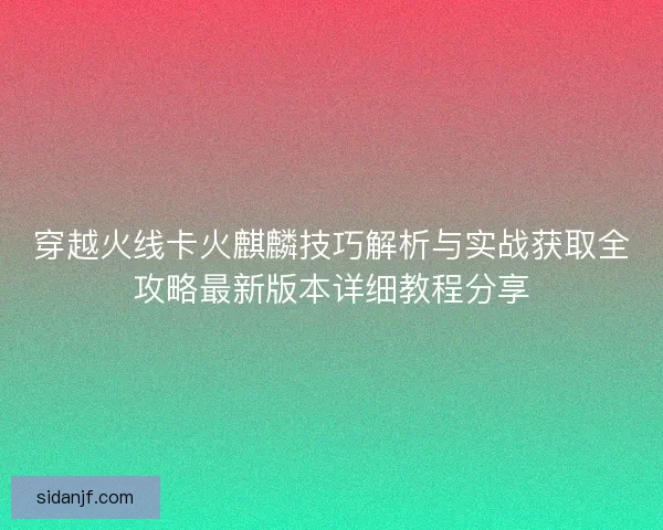 穿越火线卡火麒麟技巧解析与实战获取全攻略最新版本详细教程分享