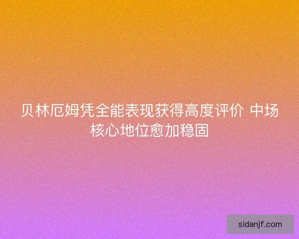 贝林厄姆凭全能表现获得高度评价 中场核心地位愈加稳固