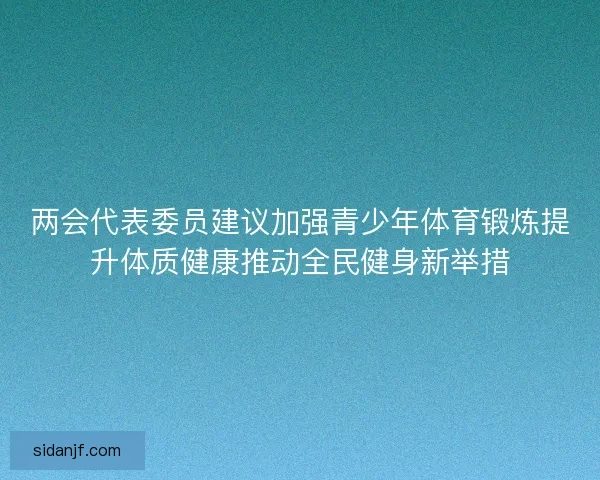 两会代表委员建议加强青少年体育锻炼提升体质健康推动全民健身新举措
