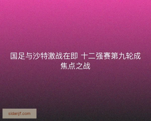 国足与沙特激战在即 十二强赛第九轮成焦点之战