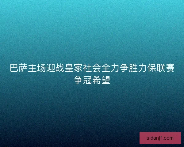巴萨主场迎战皇家社会全力争胜力保联赛争冠希望