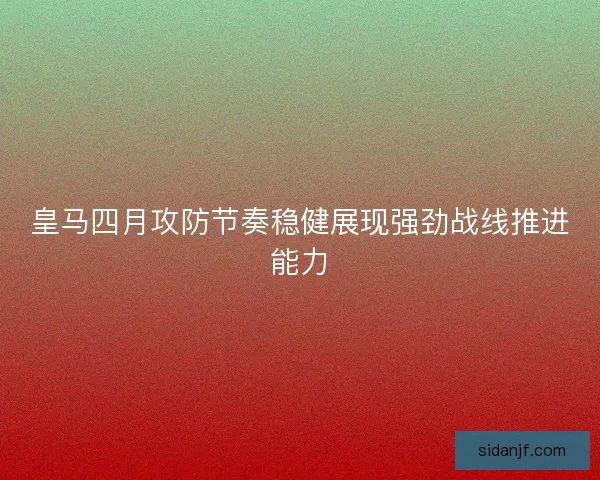 皇马四月攻防节奏稳健展现强劲战线推进能力 皇马四月攻防节奏稳健展现强劲战线推进能力