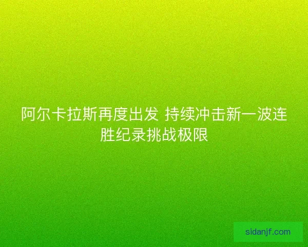 阿尔卡拉斯再度出发 持续冲击新一波连胜纪录挑战极限 阿尔卡拉斯再度出发 持续冲击新一波连胜纪录挑战极限