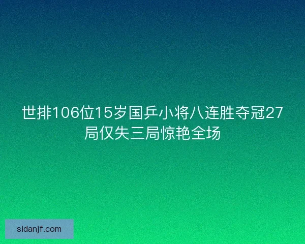 世排106位15岁国乒小将八连胜夺冠27局仅失三局惊艳全场 世排106位15岁国乒小将八连胜夺冠27局仅失三局惊艳全场