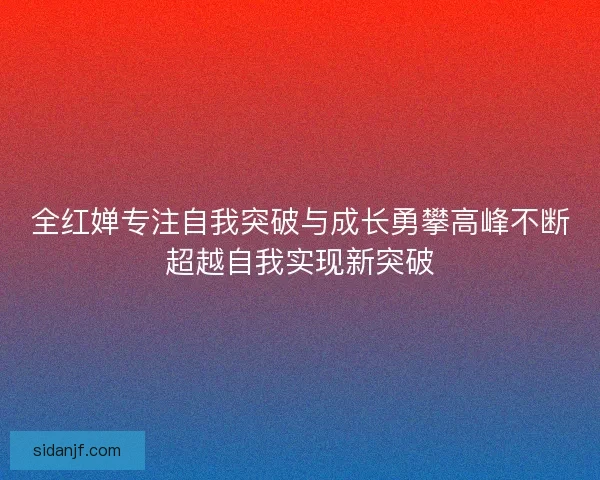 全红婵专注自我突破与成长勇攀高峰不断超越自我实现新突破 全红婵专注自我突破与成长勇攀高峰不断超越自我实现新突破