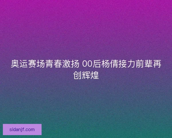 奥运赛场青春激扬 00后杨倩接力前辈再创辉煌