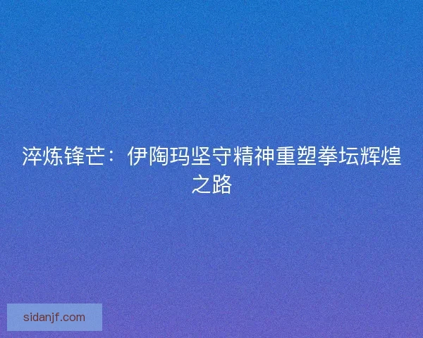 淬炼锋芒:伊陶玛坚守精神重塑拳坛辉煌之路 淬炼锋芒:伊陶玛坚守精神重塑拳坛辉煌之路