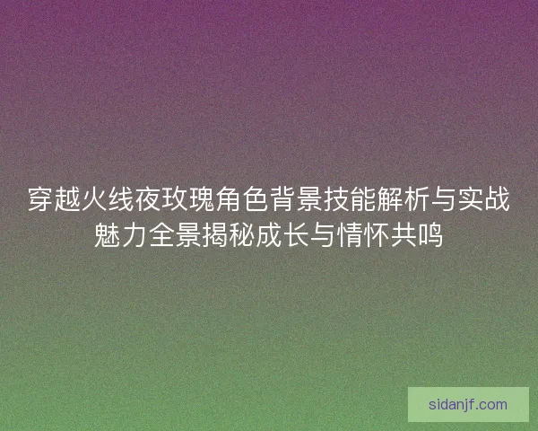 穿越火线夜玫瑰角色背景技能解析与实战魅力全景揭秘成长与情怀共鸣 穿越火线夜玫瑰角色背景技能解析与实战魅力全景揭秘成长与情怀共鸣