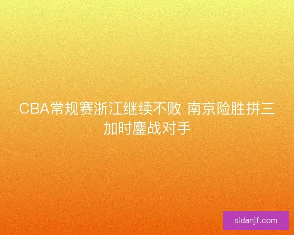 CBA常规赛浙江继续不败 南京险胜拼三加时鏖战对手 CBA常规赛浙江继续不败 南京险胜拼三加时鏖战对手