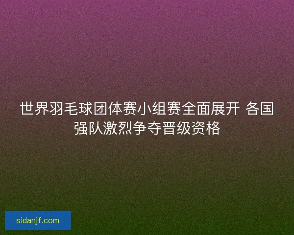 世界羽毛球团体赛小组赛全面展开 各国强队激烈争夺晋级资格 世界羽毛球团体赛小组赛全面展开 各国强队激烈争夺晋级资格