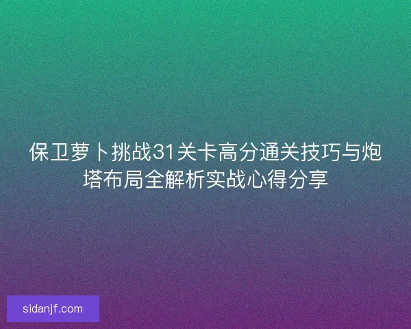 保卫萝卜挑战31关卡高分通关技巧与炮塔布局全解析实战心得分享 保卫萝卜挑战31关卡高分通关技巧与炮塔布局全解析实战心得分享