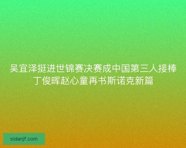 吴宜泽挺进世锦赛决赛成中国第三人接棒丁俊晖赵心童再书斯诺克新篇 吴宜泽挺进世锦赛决赛成中国第三人接棒丁俊晖赵心童再书斯诺克新篇