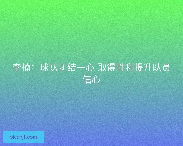 李楠：球队团结一心 取得胜利提升队员信心