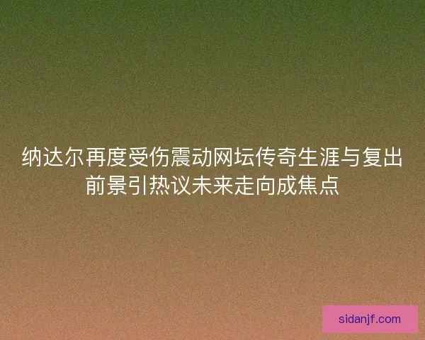 纳达尔再度受伤震动网坛传奇生涯与复出前景引热议未来走向成焦点