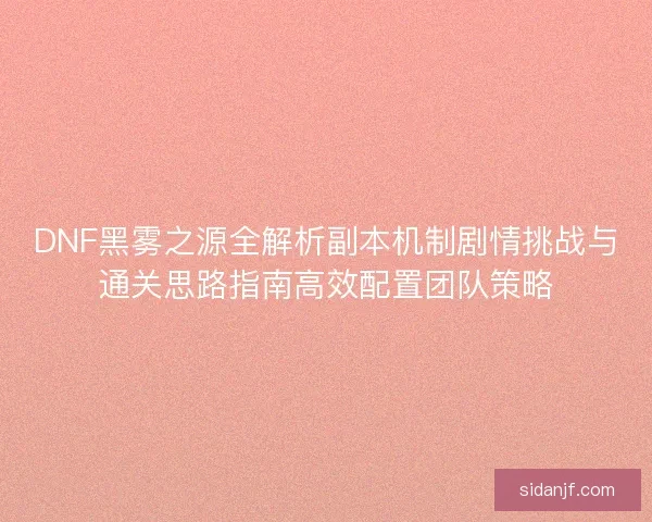 DNF黑雾之源全解析副本机制剧情挑战与通关思路指南高效配置团队策略