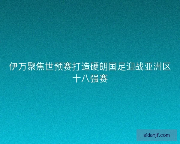 伊万聚焦世预赛打造硬朗国足迎战亚洲区十八强赛 伊万聚焦世预赛打造硬朗国足迎战亚洲区十八强赛