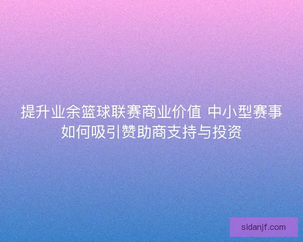 提升业余篮球联赛商业价值 中小型赛事如何吸引赞助商支持与投资 提升业余篮球联赛商业价值 中小型赛事如何吸引赞助商支持与投资