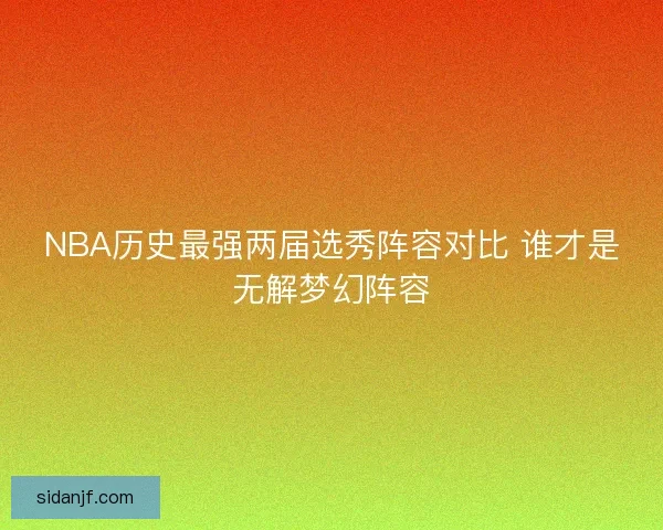 NBA历史最强两届选秀阵容对比 谁才是无解梦幻阵容 NBA历史最强两届选秀阵容对比 谁才是无解梦幻阵容