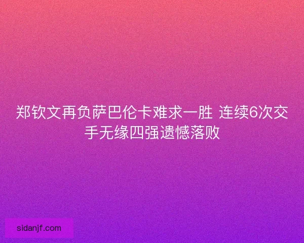 郑钦文再负萨巴伦卡难求一胜 连续6次交手无缘四强遗憾落败