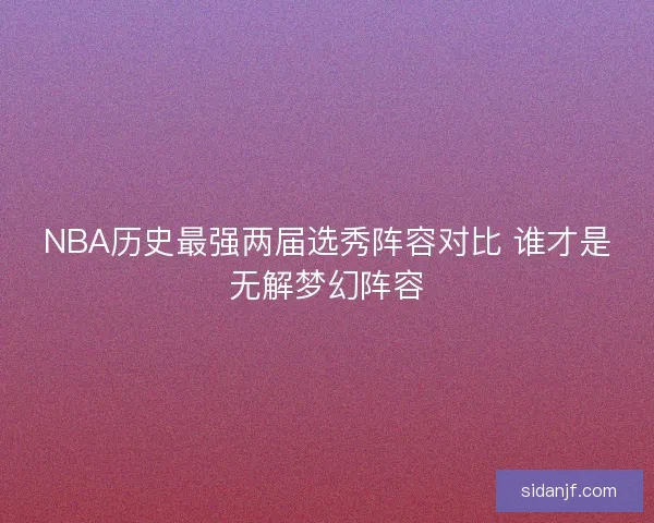 NBA历史最强两届选秀阵容对比 谁才是无解梦幻阵容