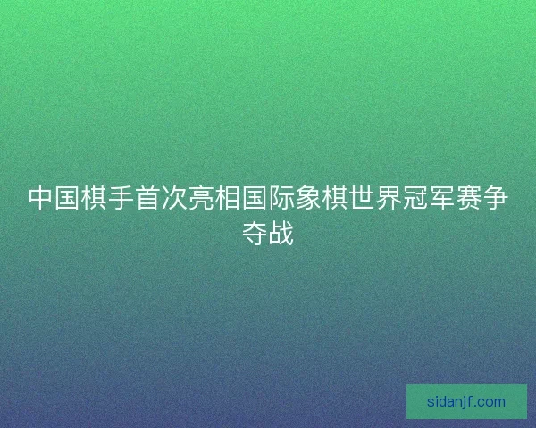 中国棋手首次亮相国际象棋世界冠军赛争夺战