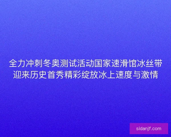 全力冲刺冬奥测试活动国家速滑馆冰丝带迎来历史首秀精彩绽放冰上速度与激情