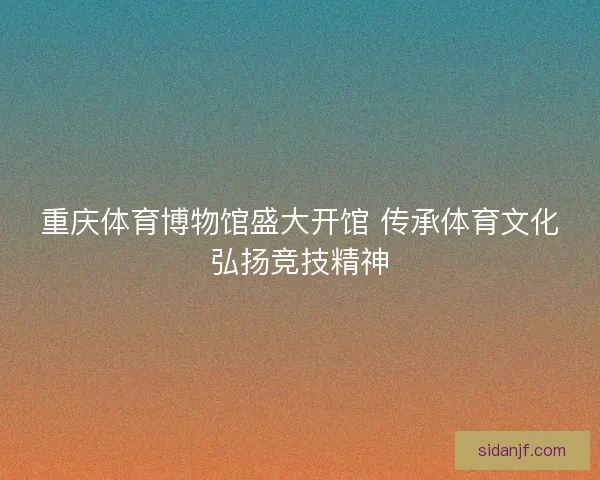 重庆体育博物馆盛大开馆 传承体育文化弘扬竞技精神 重庆体育博物馆盛大开馆 传承体育文化弘扬竞技精神