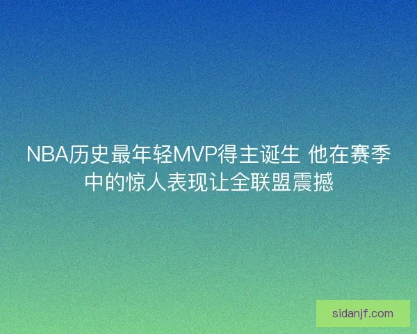 NBA历史最年轻MVP得主诞生 他在赛季中的惊人表现让全联盟震撼