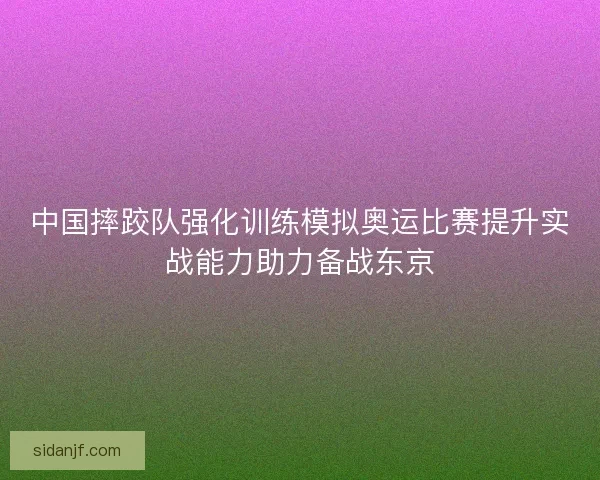 中国摔跤队强化训练模拟奥运比赛提升实战能力助力备战东京 中国摔跤队强化训练模拟奥运比赛提升实战能力助力备战东京